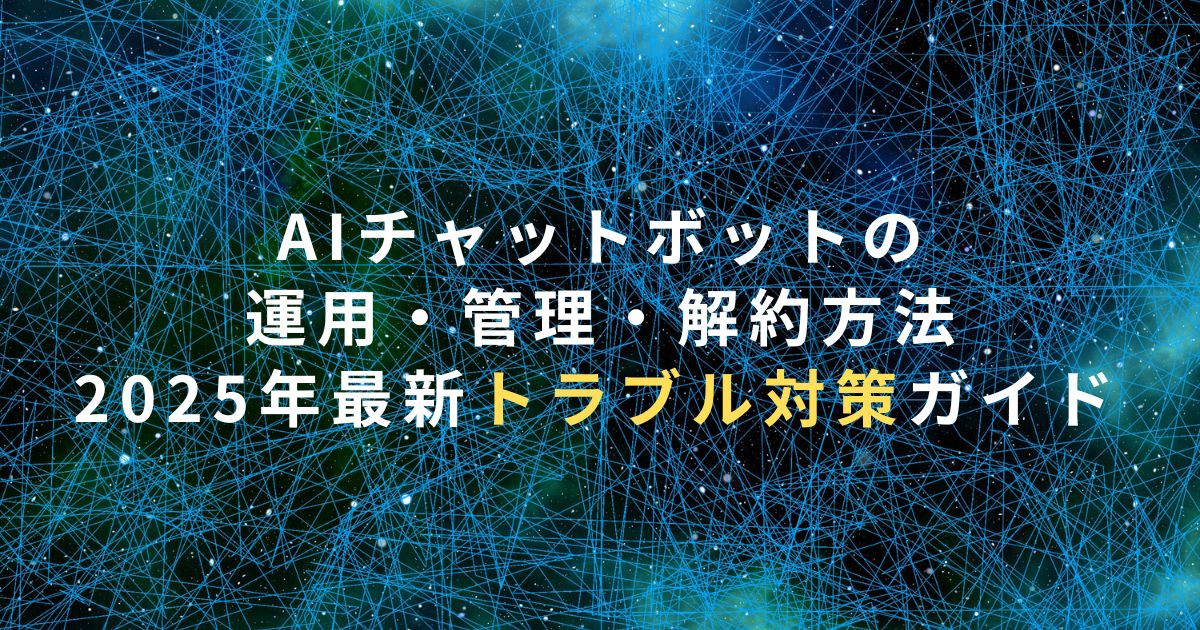 AIチャットボットの運用・管理・解約方法｜2025年最新トラブル対策ガイド